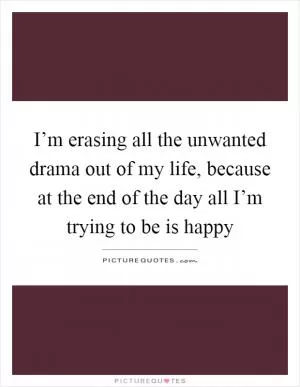 I’m erasing all the unwanted drama out of my life, because at the end of the day all I’m trying to be is happy Picture Quote #1