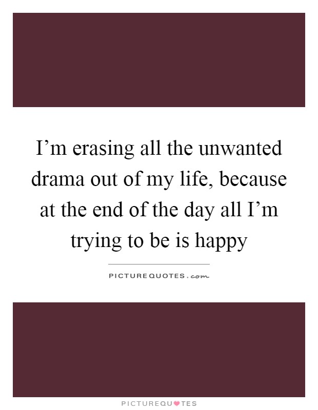 I'm erasing all the unwanted drama out of my life, because at the end of the day all I'm trying to be is happy Picture Quote #1
