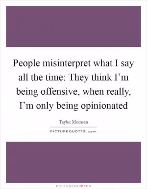 People misinterpret what I say all the time: They think I’m being offensive, when really, I’m only being opinionated Picture Quote #1