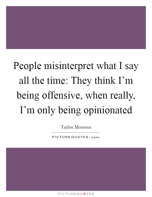 People misinterpret what I say all the time: They think I'm being offensive, when really, I'm only being opinionated Picture Quote #1