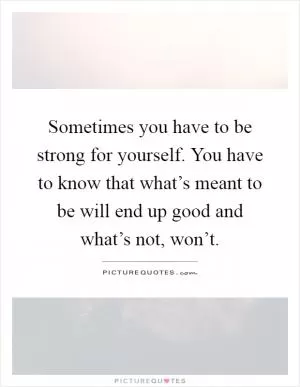 Sometimes you have to be strong for yourself. You have to know that what’s meant to be will end up good and what’s not, won’t Picture Quote #1