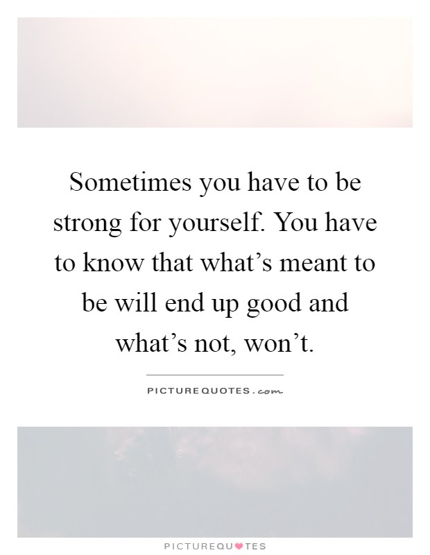 Sometimes you have to be strong for yourself. You have to know that what's meant to be will end up good and what's not, won't Picture Quote #1