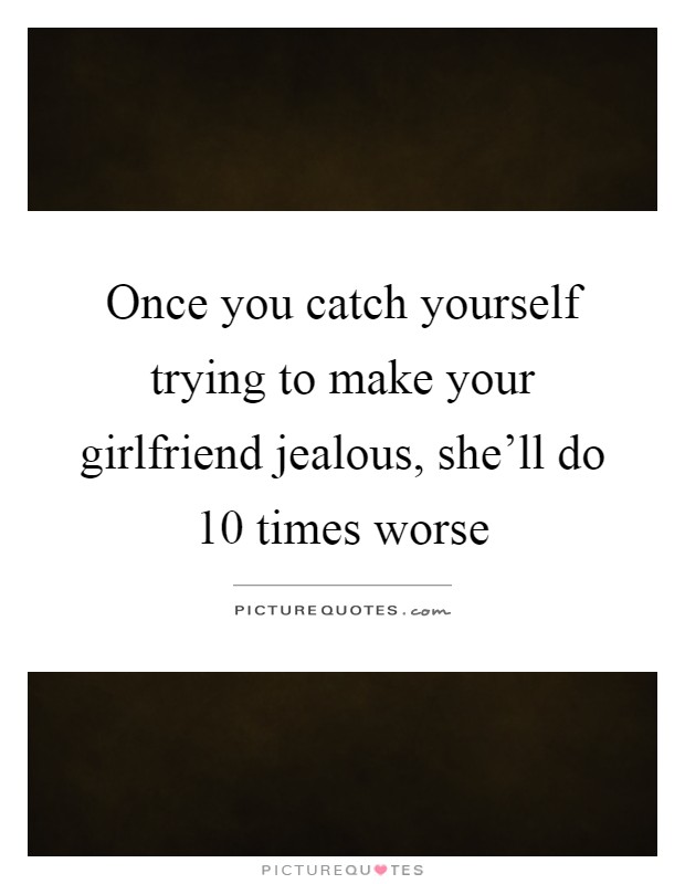 Once you catch yourself trying to make your girlfriend jealous, she'll do 10 times worse Picture Quote #1