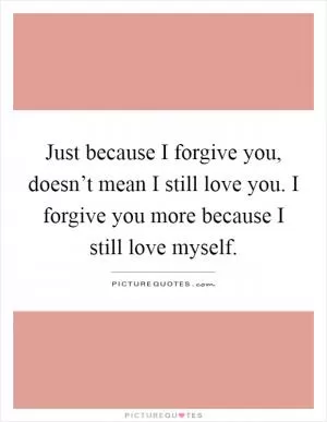 Just because I forgive you, doesn’t mean I still love you. I forgive you more because I still love myself Picture Quote #1