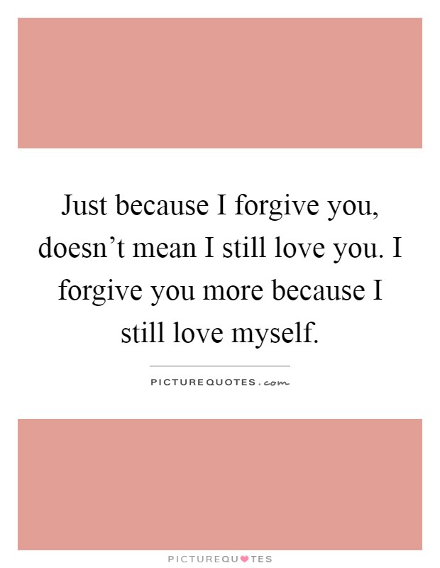 Just because I forgive you, doesn't mean I still love you. I forgive you more because I still love myself Picture Quote #1