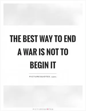 The best way to end a war is not to begin it Picture Quote #1