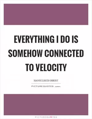 Everything I do is somehow connected to velocity Picture Quote #1