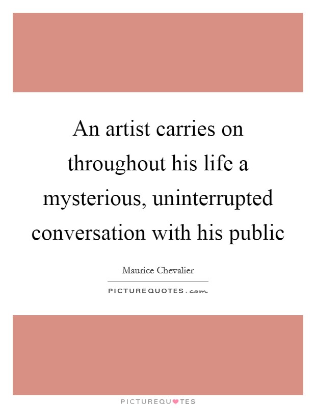 An artist carries on throughout his life a mysterious, uninterrupted conversation with his public Picture Quote #1