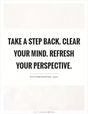 Take a step back. Clear your mind. Refresh your perspective Picture Quote #1