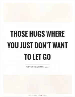 Those hugs where you just don’t want to let go Picture Quote #1
