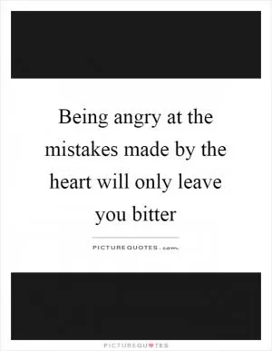Being angry at the mistakes made by the heart will only leave you bitter Picture Quote #1