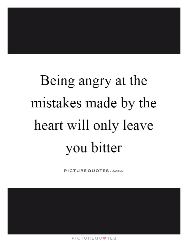 Being angry at the mistakes made by the heart will only leave you bitter Picture Quote #1