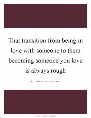 That transition from being in love with someone to them becoming someone you love is always rough Picture Quote #1