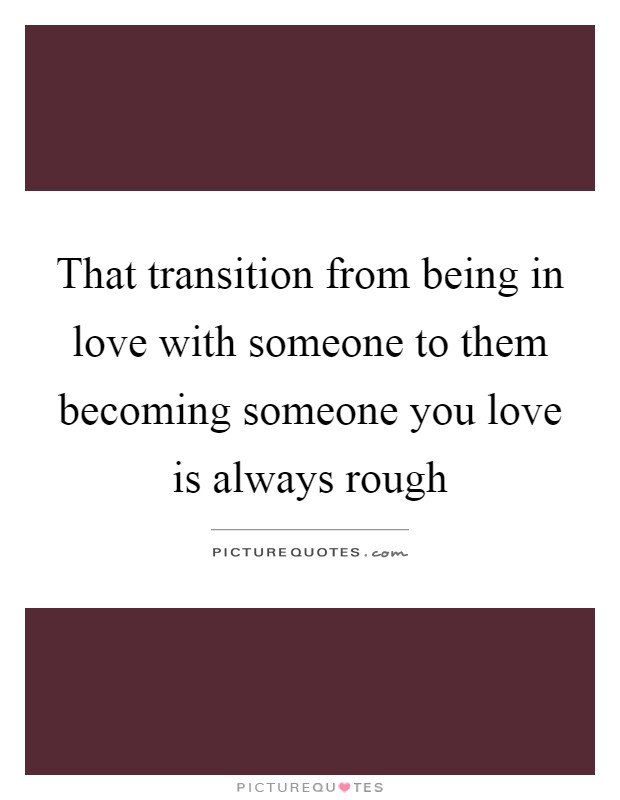 That transition from being in love with someone to them becoming someone you love is always rough Picture Quote #1