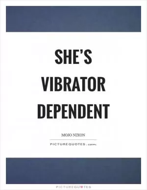 She’s vibrator dependent Picture Quote #1
