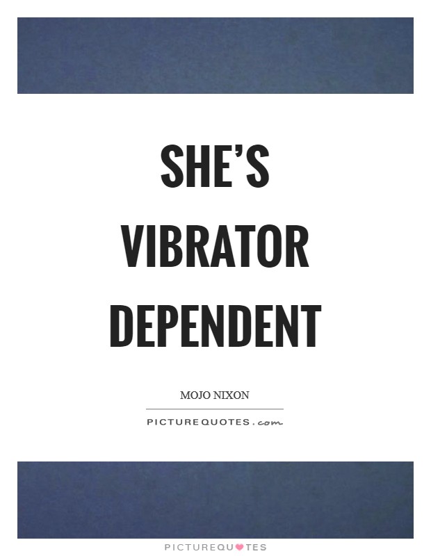 She's vibrator dependent Picture Quote #1