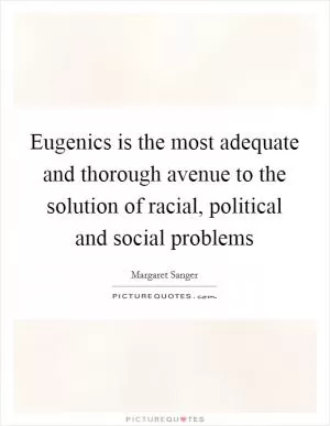 Eugenics is the most adequate and thorough avenue to the solution of racial, political and social problems Picture Quote #1