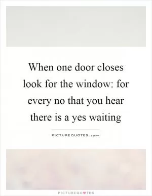 When one door closes look for the window: for every no that you hear there is a yes waiting Picture Quote #1