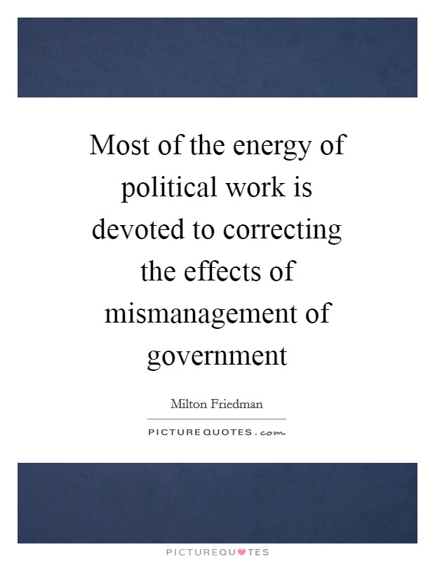 Most of the energy of political work is devoted to correcting the effects of mismanagement of government Picture Quote #1