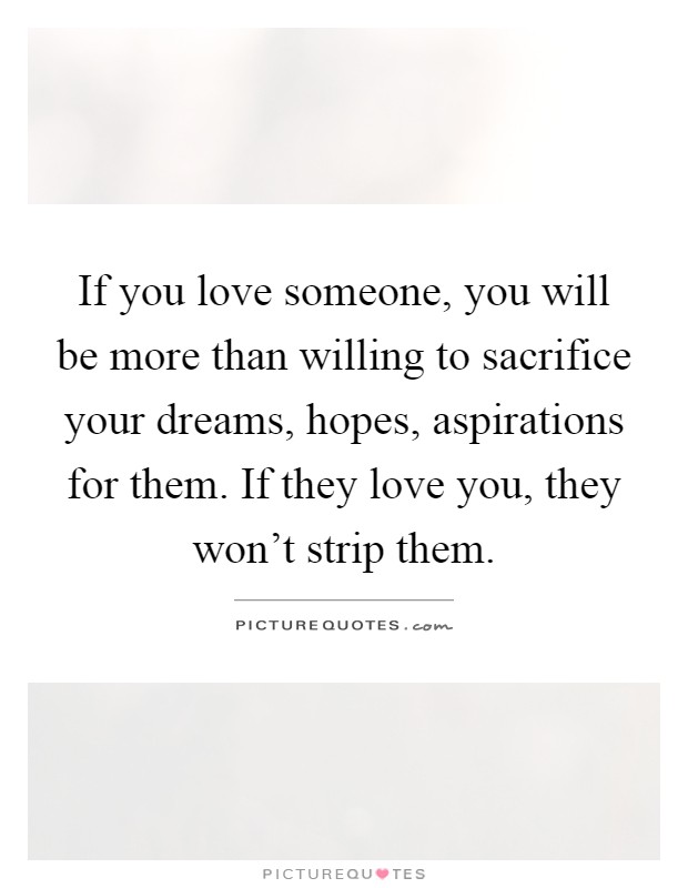If you love someone, you will be more than willing to sacrifice your dreams, hopes, aspirations for them. If they love you, they won't strip them Picture Quote #1