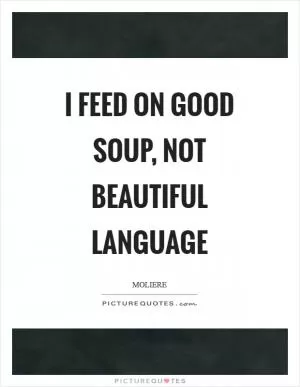 I feed on good soup, not beautiful language Picture Quote #1