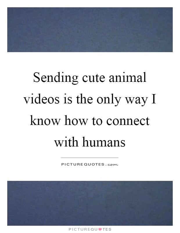 Sending cute animal videos is the only way I know how to connect with humans Picture Quote #1