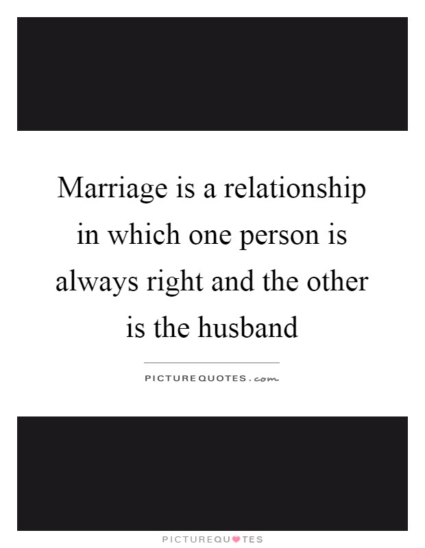 Marriage is a relationship in which one person is always right ...