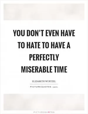 You don’t even have to hate to have a perfectly miserable time Picture Quote #1