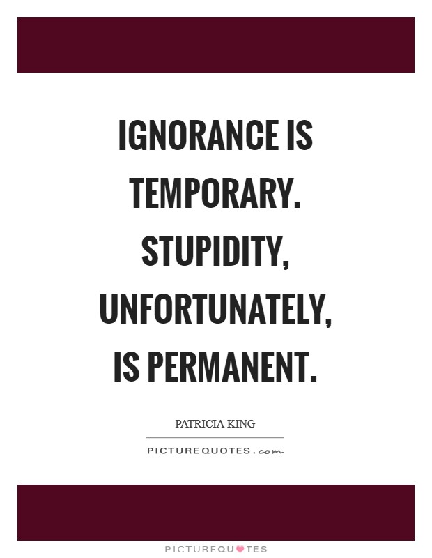 Ignorance is temporary. Stupidity, unfortunately, is permanent Picture Quote #1