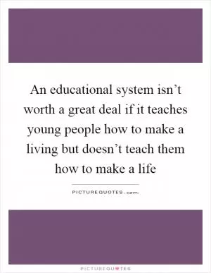 An educational system isn’t worth a great deal if it teaches young people how to make a living but doesn’t teach them how to make a life Picture Quote #1