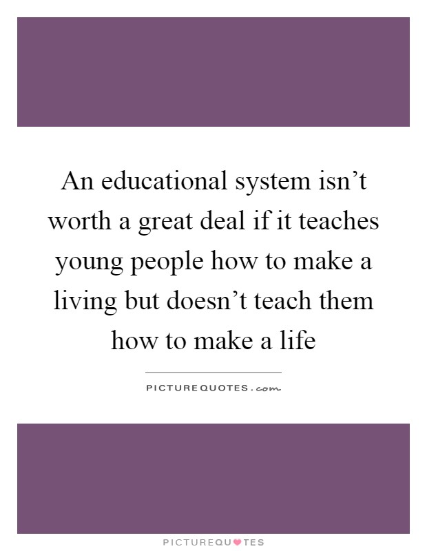 An educational system isn't worth a great deal if it teaches young people how to make a living but doesn't teach them how to make a life Picture Quote #1