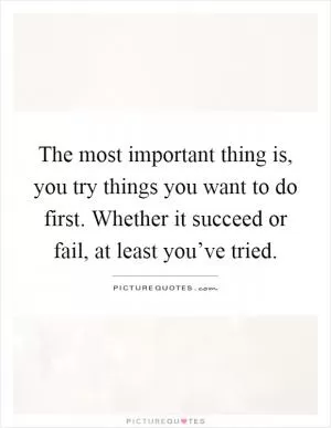 The most important thing is, you try things you want to do first. Whether it succeed or fail, at least you’ve tried Picture Quote #1