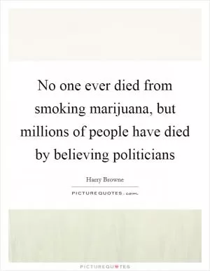 No one ever died from smoking marijuana, but millions of people have died by believing politicians Picture Quote #1