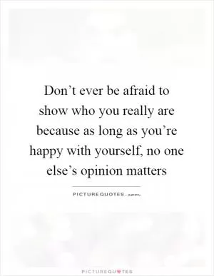 Don’t ever be afraid to show who you really are because as long as you’re happy with yourself, no one else’s opinion matters Picture Quote #1