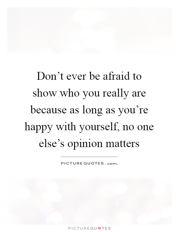 Don't ever be afraid to show who you really are because as long as you're happy with yourself, no one else's opinion matters Picture Quote #1