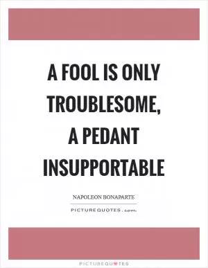 A fool is only troublesome, a pedant insupportable Picture Quote #1