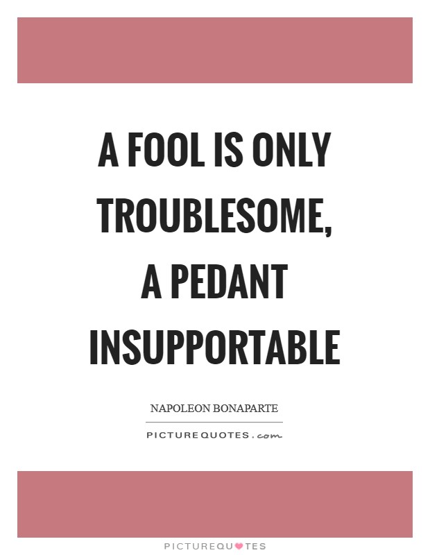 A fool is only troublesome, a pedant insupportable Picture Quote #1