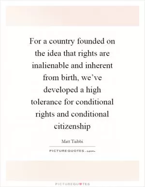 For a country founded on the idea that rights are inalienable and inherent from birth, we’ve developed a high tolerance for conditional rights and conditional citizenship Picture Quote #1