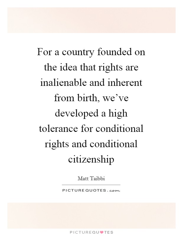For a country founded on the idea that rights are inalienable and inherent from birth, we've developed a high tolerance for conditional rights and conditional citizenship Picture Quote #1
