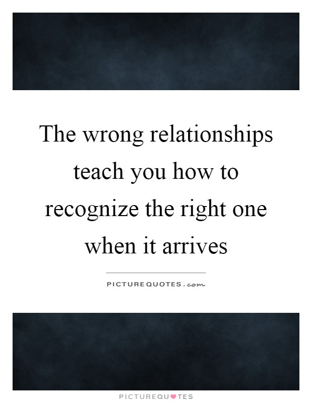 The wrong relationships teach you how to recognize the right one when it arrives Picture Quote #1