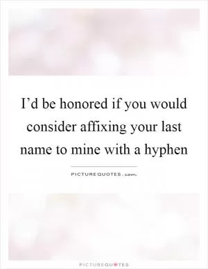 I’d be honored if you would consider affixing your last name to mine with a hyphen Picture Quote #1