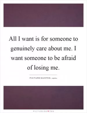All I want is for someone to genuinely care about me. I want someone to be afraid of losing me Picture Quote #1