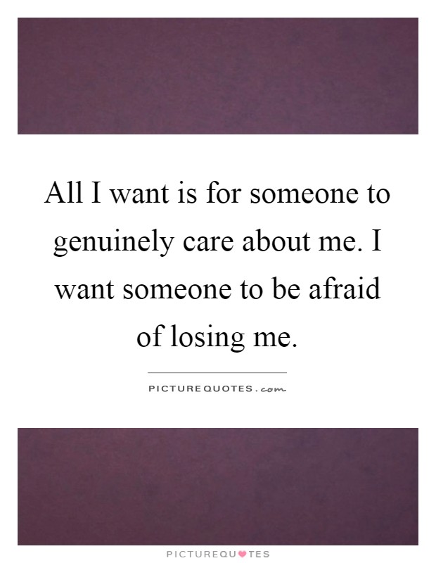 All I want is for someone to genuinely care about me. I want someone to be afraid of losing me Picture Quote #1