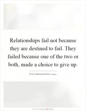 Relationships fail not because they are destined to fail. They failed because one of the two or both, made a choice to give up Picture Quote #1
