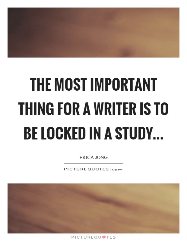The most important thing for a writer is to be locked in a study Picture Quote #1