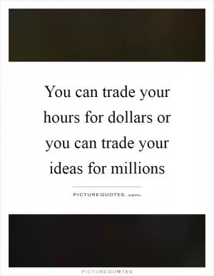 You can trade your hours for dollars or you can trade your ideas for millions Picture Quote #1