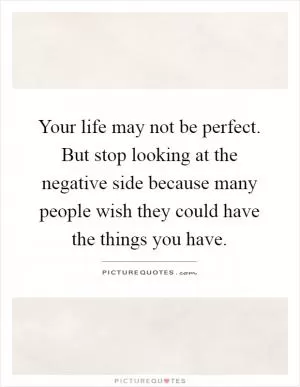Your life may not be perfect. But stop looking at the negative side because many people wish they could have the things you have Picture Quote #1