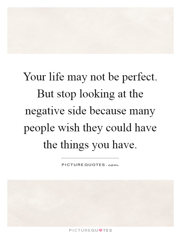 Your life may not be perfect. But stop looking at the negative side because many people wish they could have the things you have Picture Quote #1