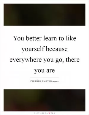 You better learn to like yourself because everywhere you go, there you are Picture Quote #1