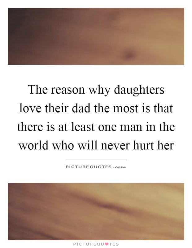 The reason why daughters love their dad the most is that there is at least one man in the world who will never hurt her Picture Quote #1